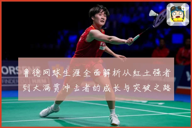 鲁德网球生涯全面解析从红土强者到大满贯冲击者的成长与突破之路：最新赛事动态与深度分析