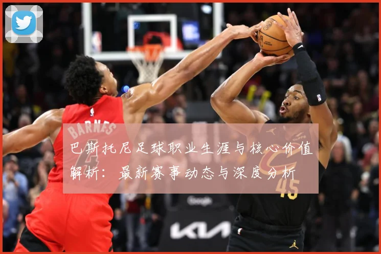 巴斯托尼足球职业生涯与核心价值解析：最新赛事动态与深度分析