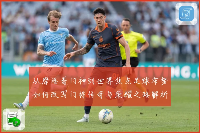 从摩洛哥门神到世界焦点足球布努如何改写门将传奇与荣耀之路解析：最新赛事动态与深度分析