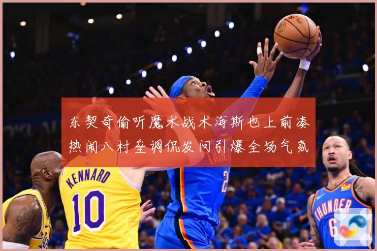 东契奇偷听魔术战术海斯也上前凑热闹八村垒调侃发问引爆全场气氛赛场复盘：最新赛事动态与深度分析