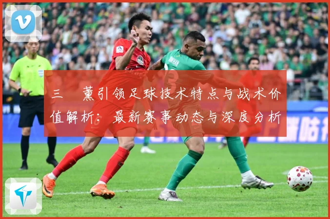 三笘薰引领足球技术特点与战术价值解析：最新赛事动态与深度分析