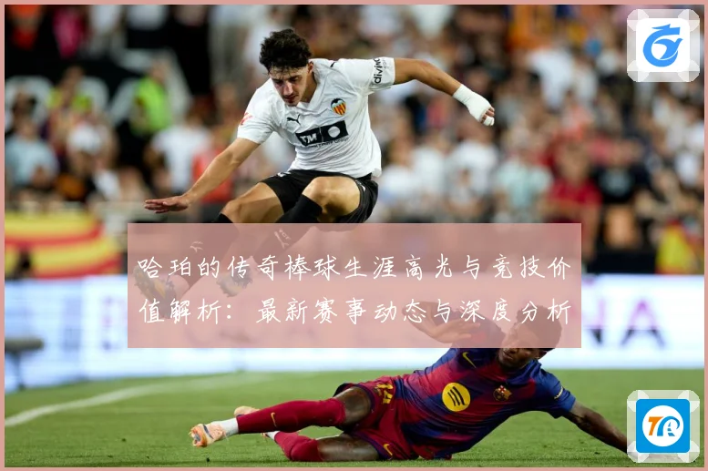 哈珀的传奇棒球生涯高光与竞技价值解析：最新赛事动态与深度分析