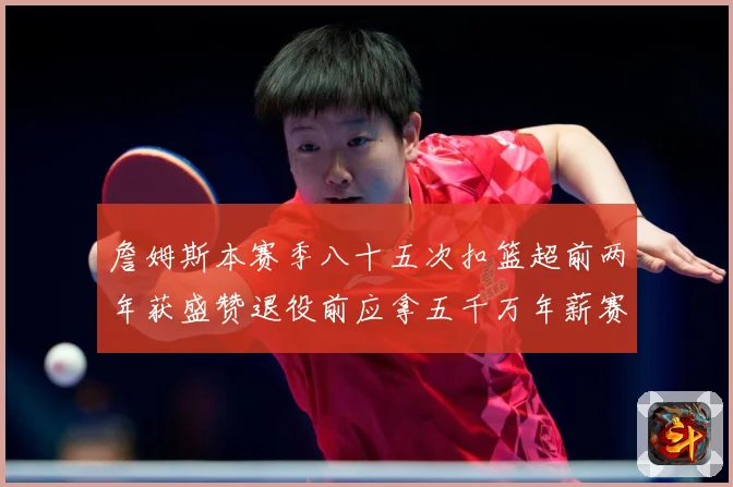 詹姆斯本赛季八十五次扣篮超前两年获盛赞退役前应拿五千万年薪赛场复盘：最新赛事动态与深度分析
