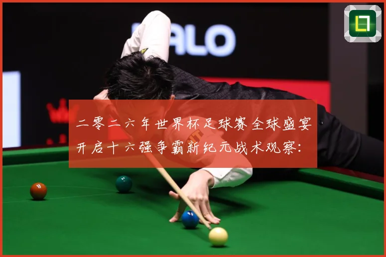 二零二六年世界杯足球赛全球盛宴开启十六强争霸新纪元战术观察：最新赛事动态与深度分析