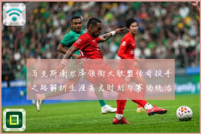 马克斯谢尔泽领衔大联盟传奇投手之路解析生涯高光时刻与赛场统治力：最新赛事动态与深度分析