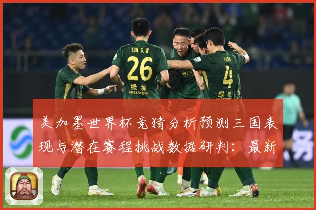 美加墨世界杯竞猜分析预测三国表现与潜在赛程挑战数据研判：最新赛事动态与深度分析