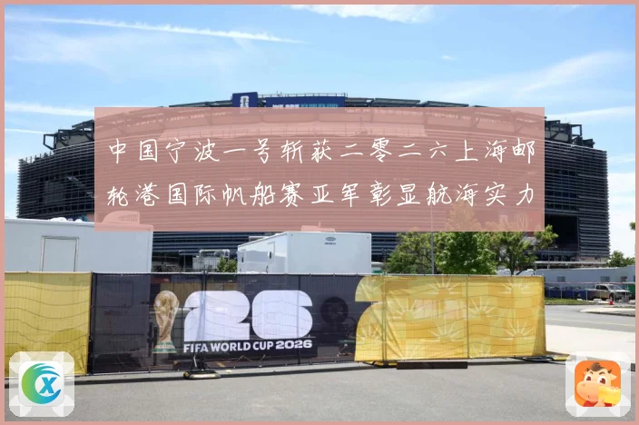 中国宁波一号斩获二零二六上海邮轮港国际帆船赛亚军彰显航海实力成长观察：最新赛事动态与深度分析