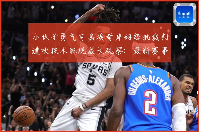 小伙子勇气可嘉埃奇库姆怒批裁判遭吹技术犯规成长观察：最新赛事动态与深度分析