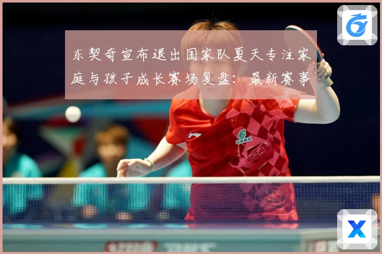 东契奇宣布退出国家队夏天专注家庭与孩子成长赛场复盘：最新赛事动态与深度分析