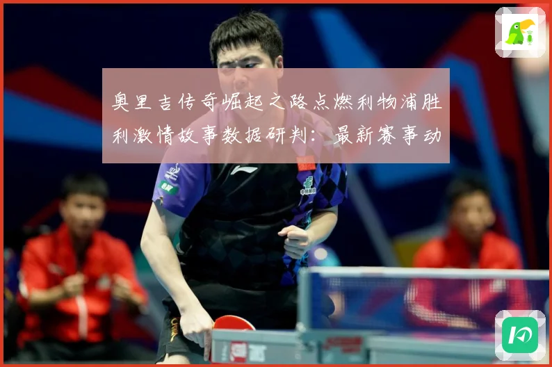 奥里吉传奇崛起之路点燃利物浦胜利激情故事数据研判：最新赛事动态与深度分析