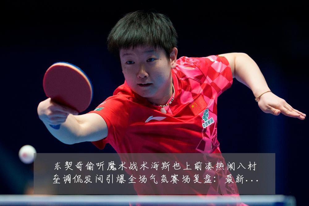 东契奇偷听魔术战术海斯也上前凑热闹八村垒调侃发问引爆全场气氛赛场复盘：最新赛事动态与深度分析