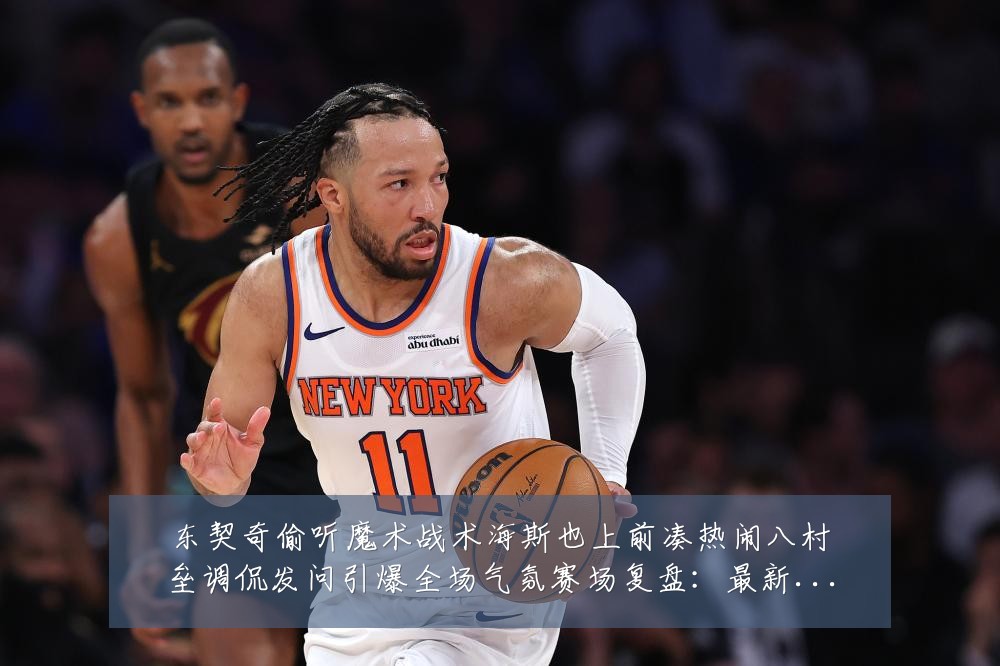 东契奇偷听魔术战术海斯也上前凑热闹八村垒调侃发问引爆全场气氛赛场复盘:最新赛事动态与深度分析