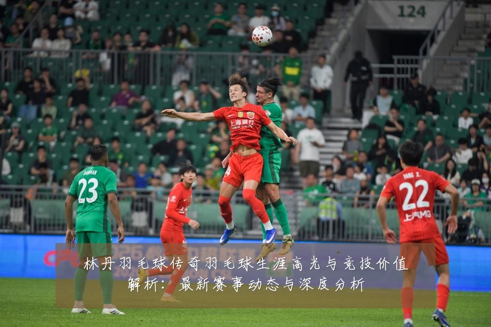 林丹羽毛球传奇羽毛球生涯高光与竞技价值解析:最新赛事动态与深度分析
