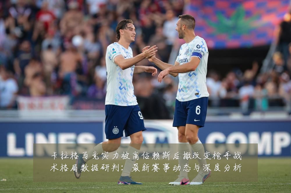 卡拉格马竞实力被高估赖斯后撤改变枪手战术格局数据研判:最新赛事动态与深度分析