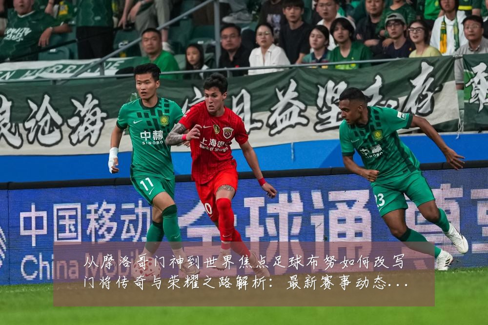 从摩洛哥门神到世界焦点足球布努如何改写门将传奇与荣耀之路解析:最新赛事动态与深度分析