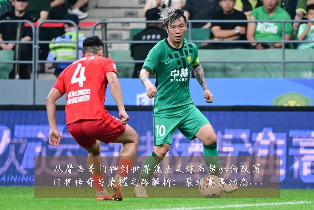 从摩洛哥门神到世界焦点足球布努如何改写门将传奇与荣耀之路解析:最新赛事动态与深度分析