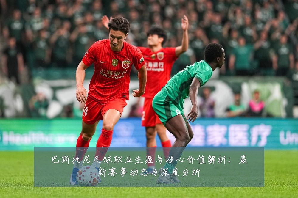巴斯托尼足球职业生涯与核心价值解析：最新赛事动态与深度分析